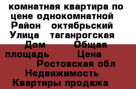 2 комнатная квартира по цене однокомнатной › Район ­ октябрьский › Улица ­ таганрогская › Дом ­ 24 › Общая площадь ­ 56 › Цена ­ 2 300 000 - Ростовская обл. Недвижимость » Квартиры продажа   